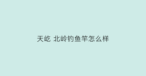 “天屹北岭钓鱼竿怎么样(天屹·北岭钓鱼竿怎么样)